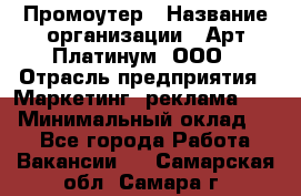 Промоутер › Название организации ­ Арт Платинум, ООО › Отрасль предприятия ­ Маркетинг, реклама, PR › Минимальный оклад ­ 1 - Все города Работа » Вакансии   . Самарская обл.,Самара г.